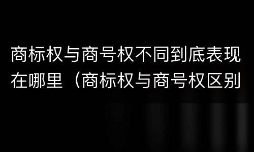 商标权与商号权不同到底表现在哪里（商标权与商号权区别）