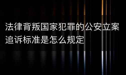 法律背叛国家犯罪的公安立案追诉标准是怎么规定