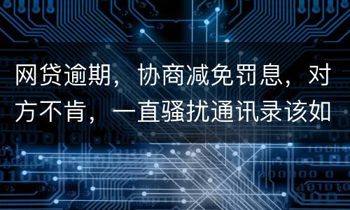 网贷逾期，协商减免罚息，对方不肯，一直骚扰通讯录该如何？罚息太高了