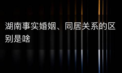 湖南事实婚姻、同居关系的区别是啥