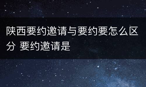 陕西要约邀请与要约要怎么区分 要约邀请是