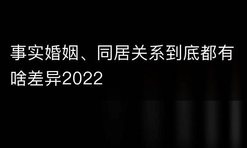 事实婚姻、同居关系到底都有啥差异2022