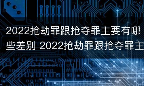 2022抢劫罪跟抢夺罪主要有哪些差别 2022抢劫罪跟抢夺罪主要有哪些差别呢