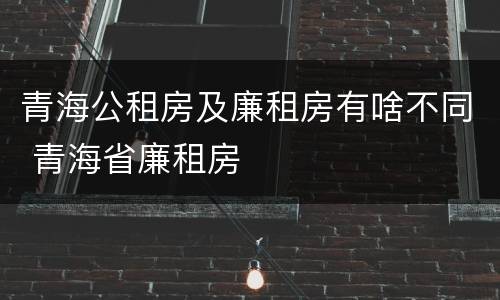 青海公租房及廉租房有啥不同 青海省廉租房
