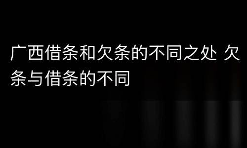 广西借条和欠条的不同之处 欠条与借条的不同