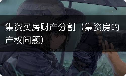 集资买房财产分割（集资房的产权问题）