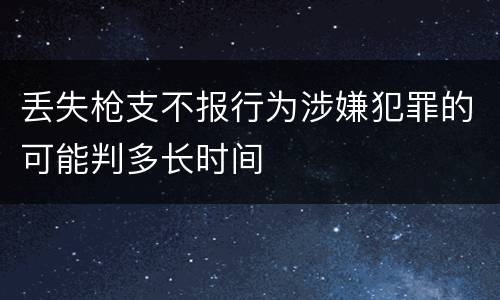 丢失枪支不报行为涉嫌犯罪的可能判多长时间