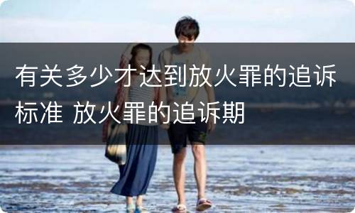 有关多少才达到放火罪的追诉标准 放火罪的追诉期