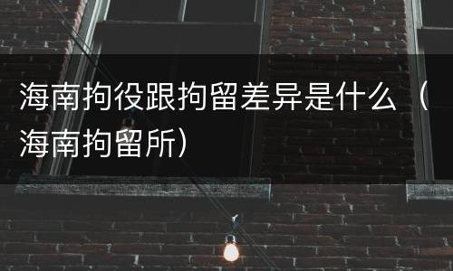 海南拘役跟拘留差异是什么（海南拘留所）