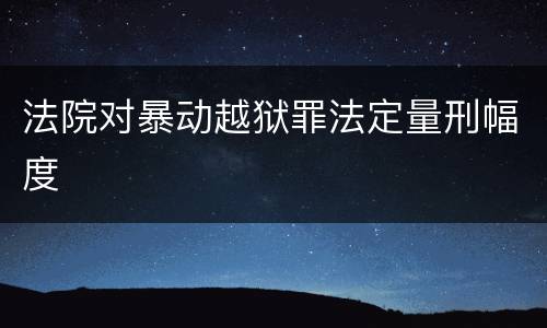 法院对暴动越狱罪法定量刑幅度