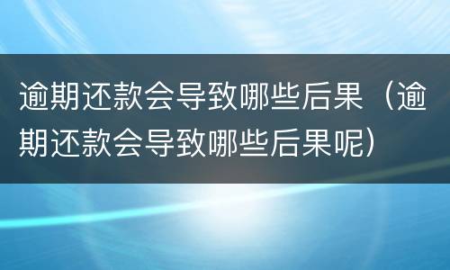 逾期还款会导致哪些后果（逾期还款会导致哪些后果呢）