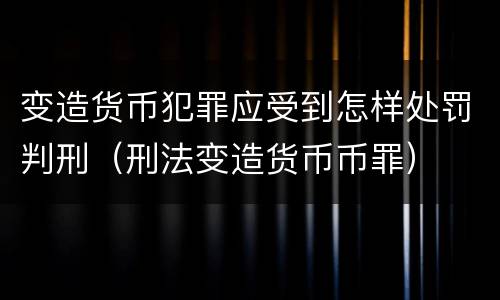 变造货币犯罪应受到怎样处罚判刑（刑法变造货币币罪）