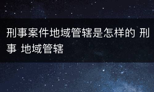 刑事案件地域管辖是怎样的 刑事 地域管辖