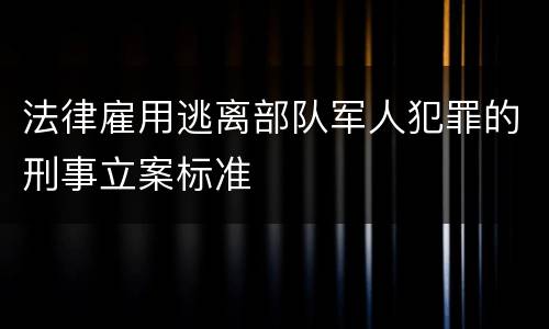 法律雇用逃离部队军人犯罪的刑事立案标准