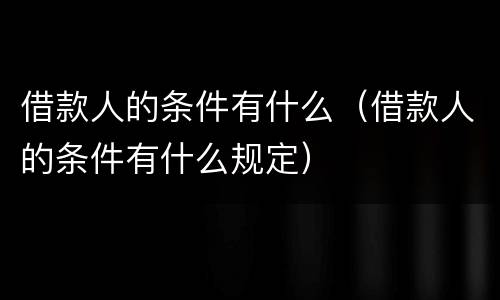 借款人的条件有什么（借款人的条件有什么规定）