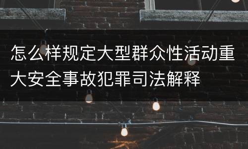 怎么样规定大型群众性活动重大安全事故犯罪司法解释