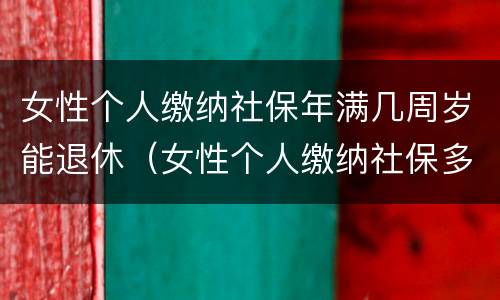 女性个人缴纳社保年满几周岁能退休（女性个人缴纳社保多少岁退休）