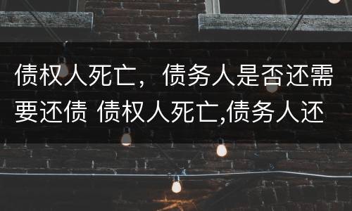债权人死亡，债务人是否还需要还债 债权人死亡,债务人还需要还债吗?