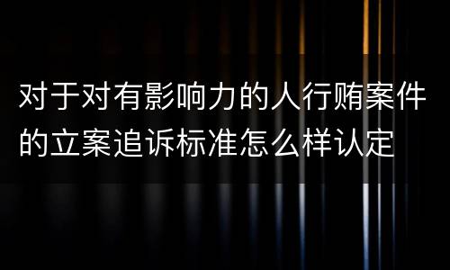 对于对有影响力的人行贿案件的立案追诉标准怎么样认定