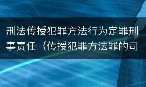 刑法传授犯罪方法行为定罪刑事责任（传授犯罪方法罪的司法解释）