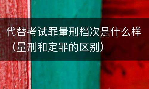 代替考试罪量刑档次是什么样（量刑和定罪的区别）