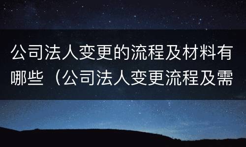 公司法人变更的流程及材料有哪些（公司法人变更流程及需材料）