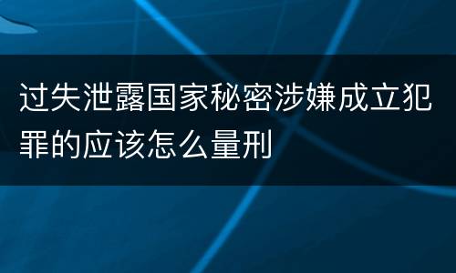 过失泄露国家秘密涉嫌成立犯罪的应该怎么量刑