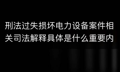 刑法过失损坏电力设备案件相关司法解释具体是什么重要内容