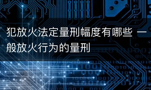 犯放火法定量刑幅度有哪些 一般放火行为的量刑