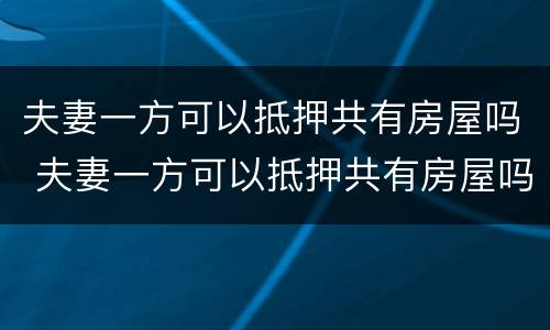 夫妻一方可以抵押共有房屋吗 夫妻一方可以抵押共有房屋吗怎么办