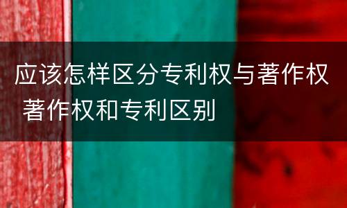 应该怎样区分专利权与著作权 著作权和专利区别