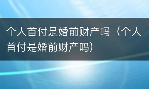 个人首付是婚前财产吗（个人首付是婚前财产吗）
