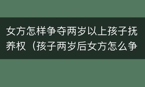 女方怎样争夺两岁以上孩子抚养权（孩子两岁后女方怎么争取抚养权）