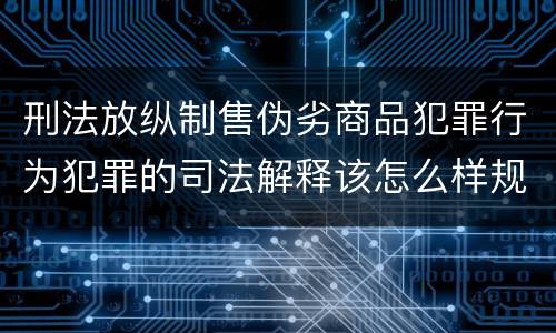刑法放纵制售伪劣商品犯罪行为犯罪的司法解释该怎么样规定