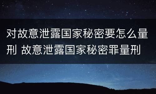 对故意泄露国家秘密要怎么量刑 故意泄露国家秘密罪量刑