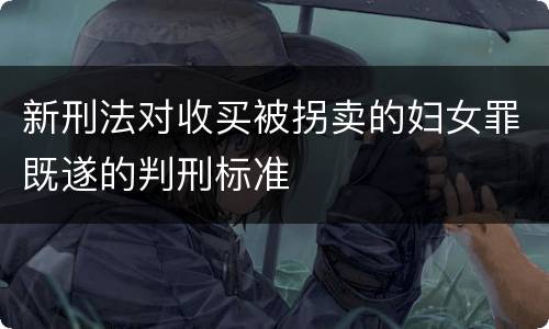 新刑法对收买被拐卖的妇女罪既遂的判刑标准