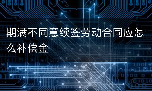 期满不同意续签劳动合同应怎么补偿金