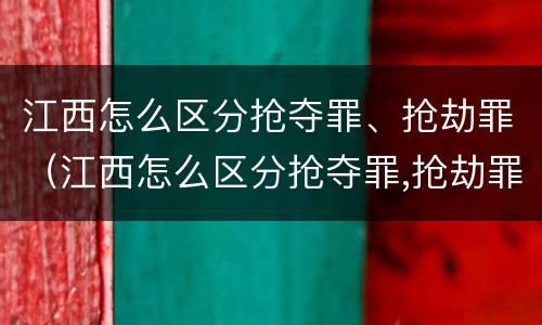 江西怎么区分抢夺罪、抢劫罪（江西怎么区分抢夺罪,抢劫罪和抢劫罪）
