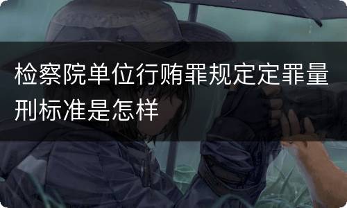 检察院单位行贿罪规定定罪量刑标准是怎样