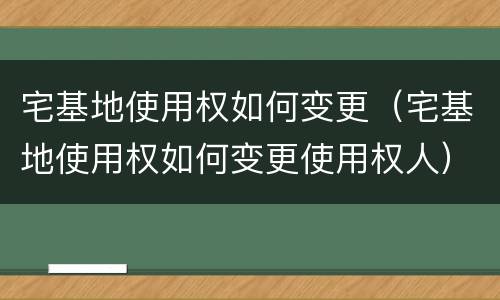 宅基地使用权如何变更（宅基地使用权如何变更使用权人）