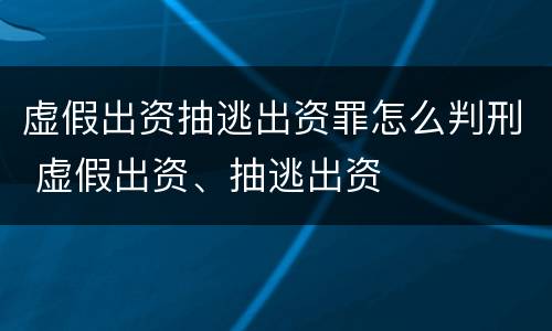 虚假出资抽逃出资罪怎么判刑 虚假出资、抽逃出资