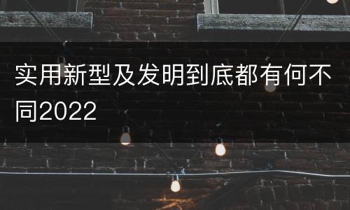 实用新型及发明到底都有何不同2022