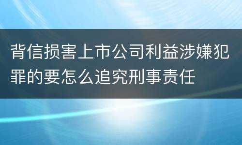 背信损害上市公司利益涉嫌犯罪的要怎么追究刑事责任
