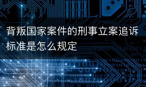 背叛国家案件的刑事立案追诉标准是怎么规定