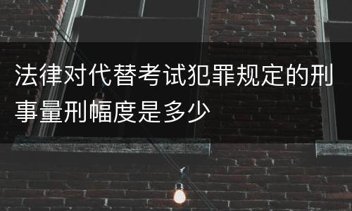 法律对代替考试犯罪规定的刑事量刑幅度是多少