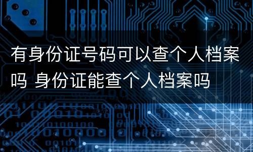 有身份证号码可以查个人档案吗 身份证能查个人档案吗