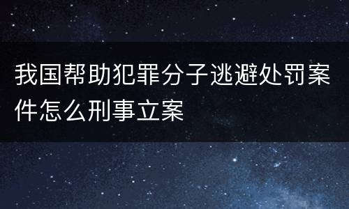 我国帮助犯罪分子逃避处罚案件怎么刑事立案