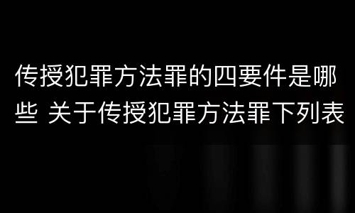 传授犯罪方法罪的四要件是哪些 关于传授犯罪方法罪下列表述正确的是