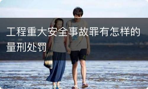 工程重大安全事故罪有怎样的量刑处罚
