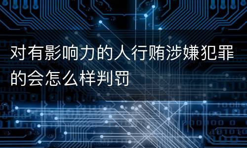 对有影响力的人行贿涉嫌犯罪的会怎么样判罚